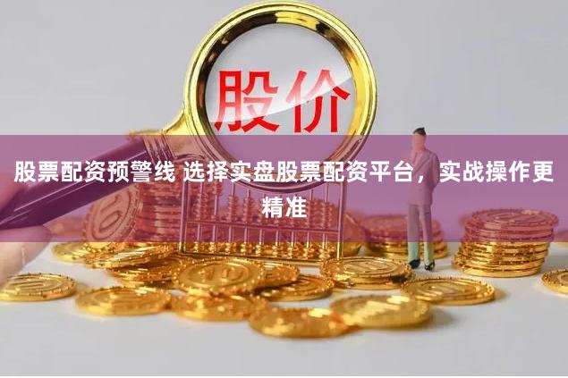 股票配资预警线 选择实盘股票配资平台，实战操作更精准