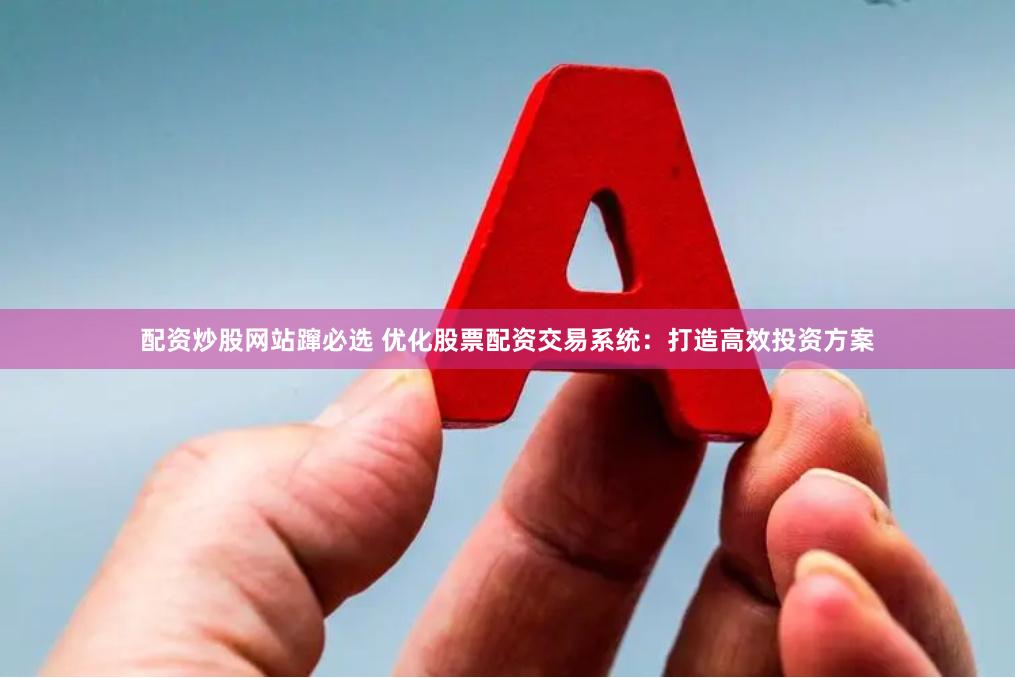 配资炒股网站蹿必选 优化股票配资交易系统：打造高效投资方案