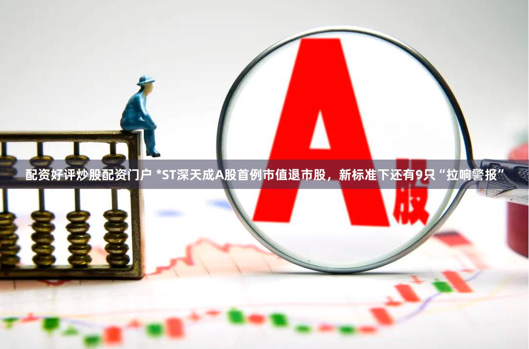 配资好评炒股配资门户 *ST深天成A股首例市值退市股，新标准下还有9只“拉响警报”