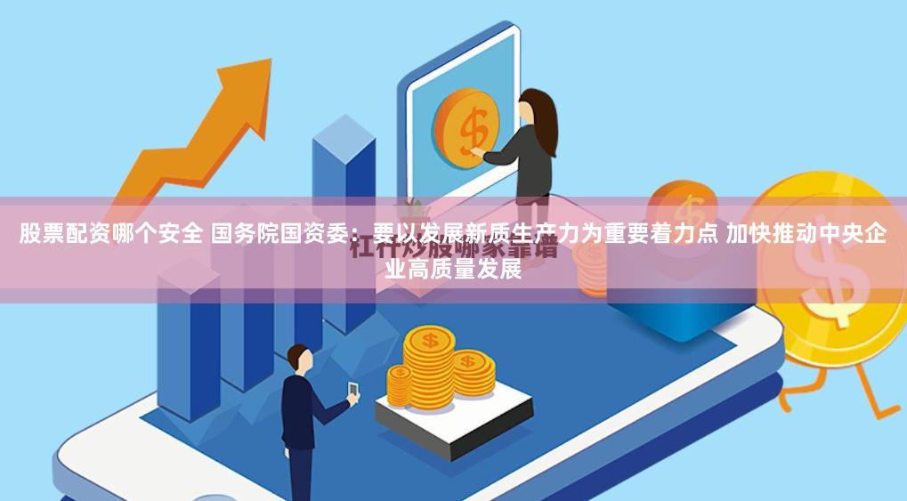 股票配资哪个安全 国务院国资委：要以发展新质生产力为重要着力点 加快推动中央企业高质量发展