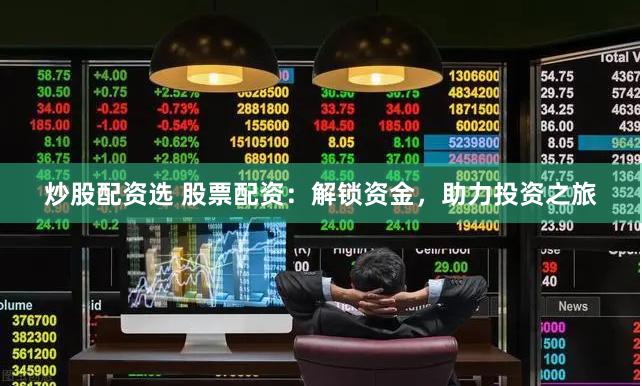 炒股配资选 股票配资：解锁资金，助力投资之旅
