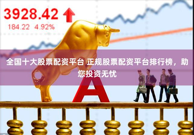 全国十大股票配资平台 正规股票配资平台排行榜，助您投资无忧