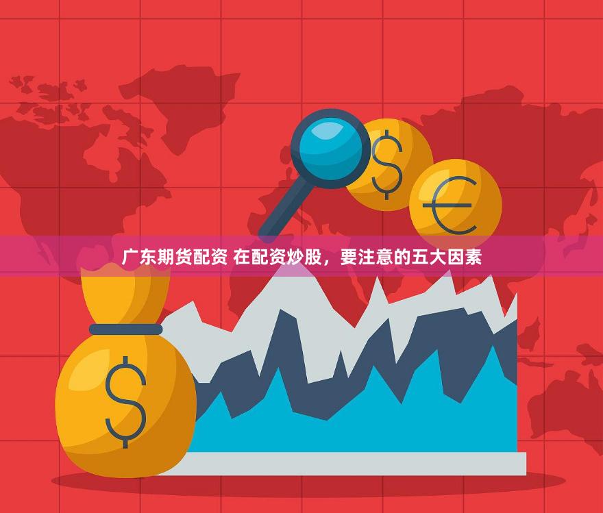 广东期货配资 在配资炒股，要注意的五大因素
