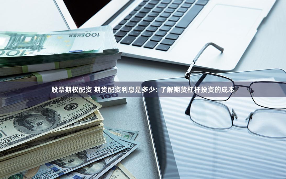 股票期权配资 期货配资利息是多少: 了解期货杠杆投资的成本