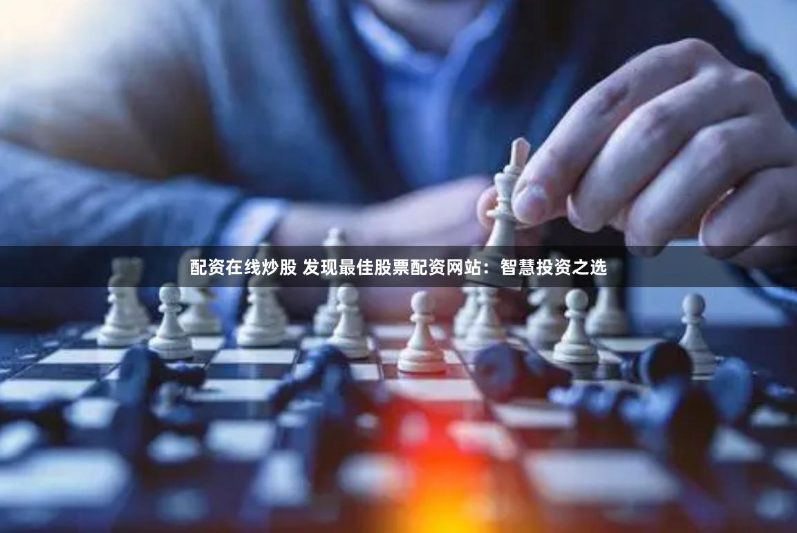 配资在线炒股 发现最佳股票配资网站：智慧投资之选