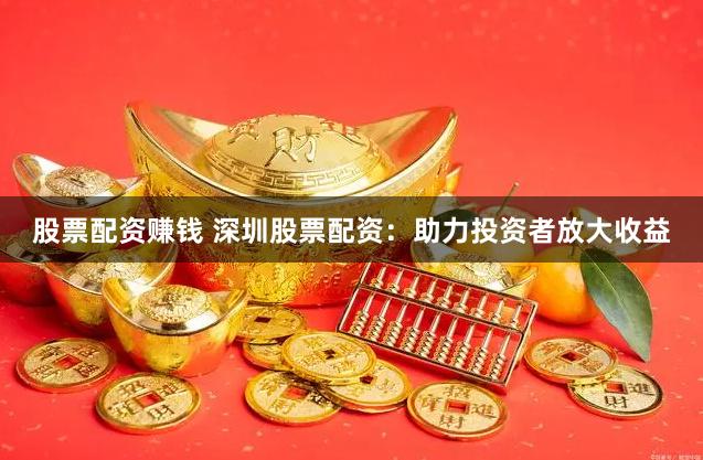 股票配资赚钱 深圳股票配资：助力投资者放大收益