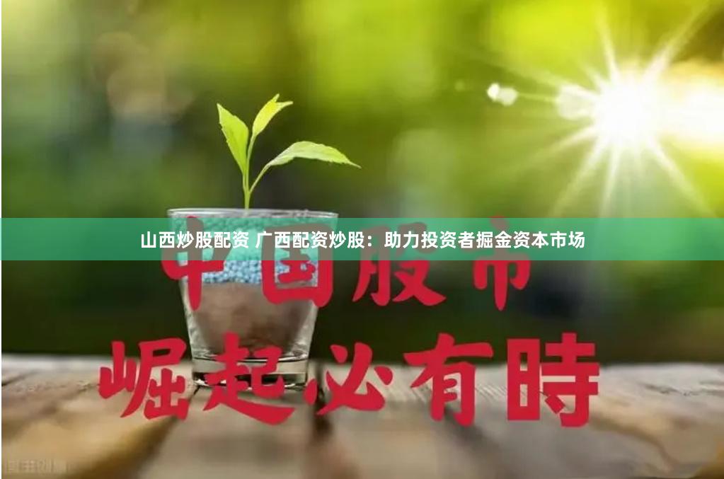 山西炒股配资 广西配资炒股：助力投资者掘金资本市场