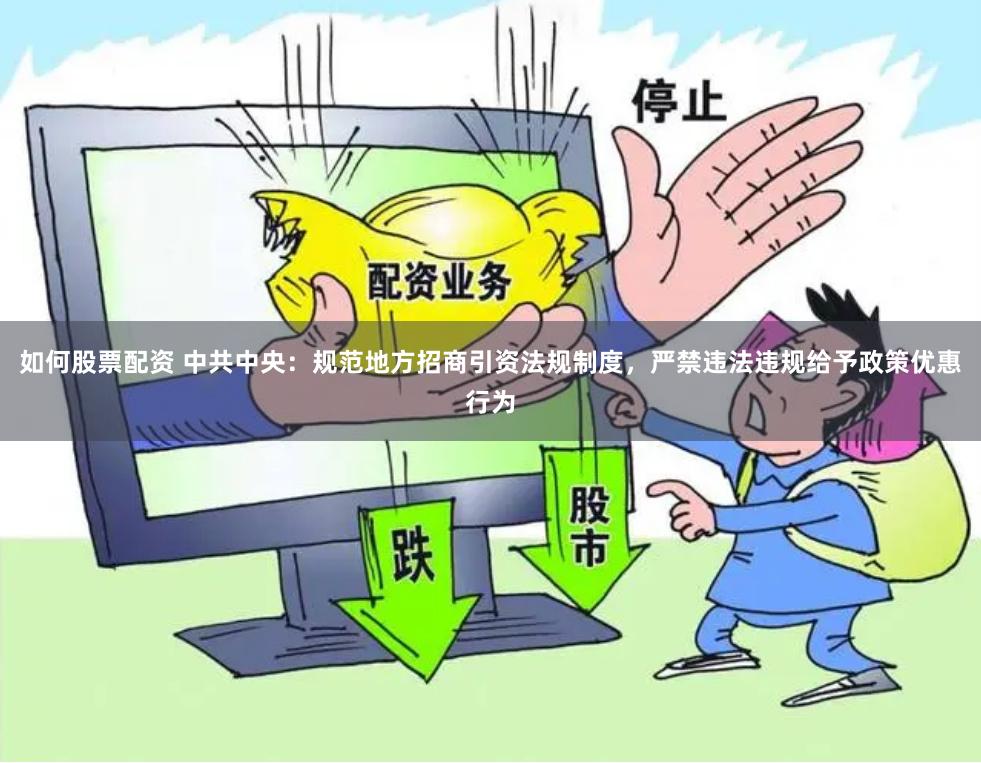 如何股票配资 中共中央：规范地方招商引资法规制度，严禁违法违规给予政策优惠行为