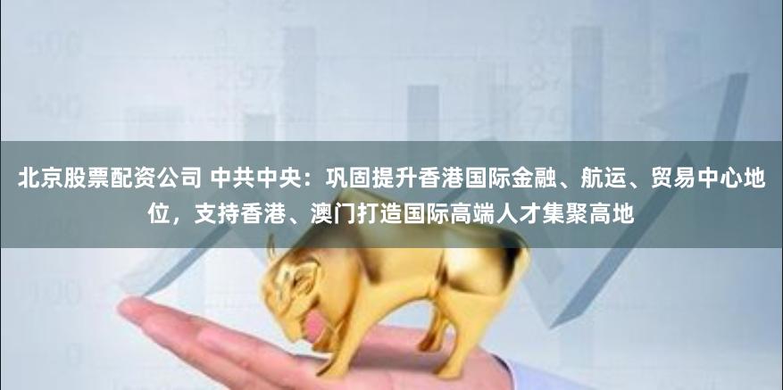 北京股票配资公司 中共中央：巩固提升香港国际金融、航运、贸易中心地位，支持香港、澳门打造国际高端人才集聚高地