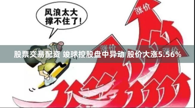 股票交易配资 竣球控股盘中异动 股价大涨5.56%