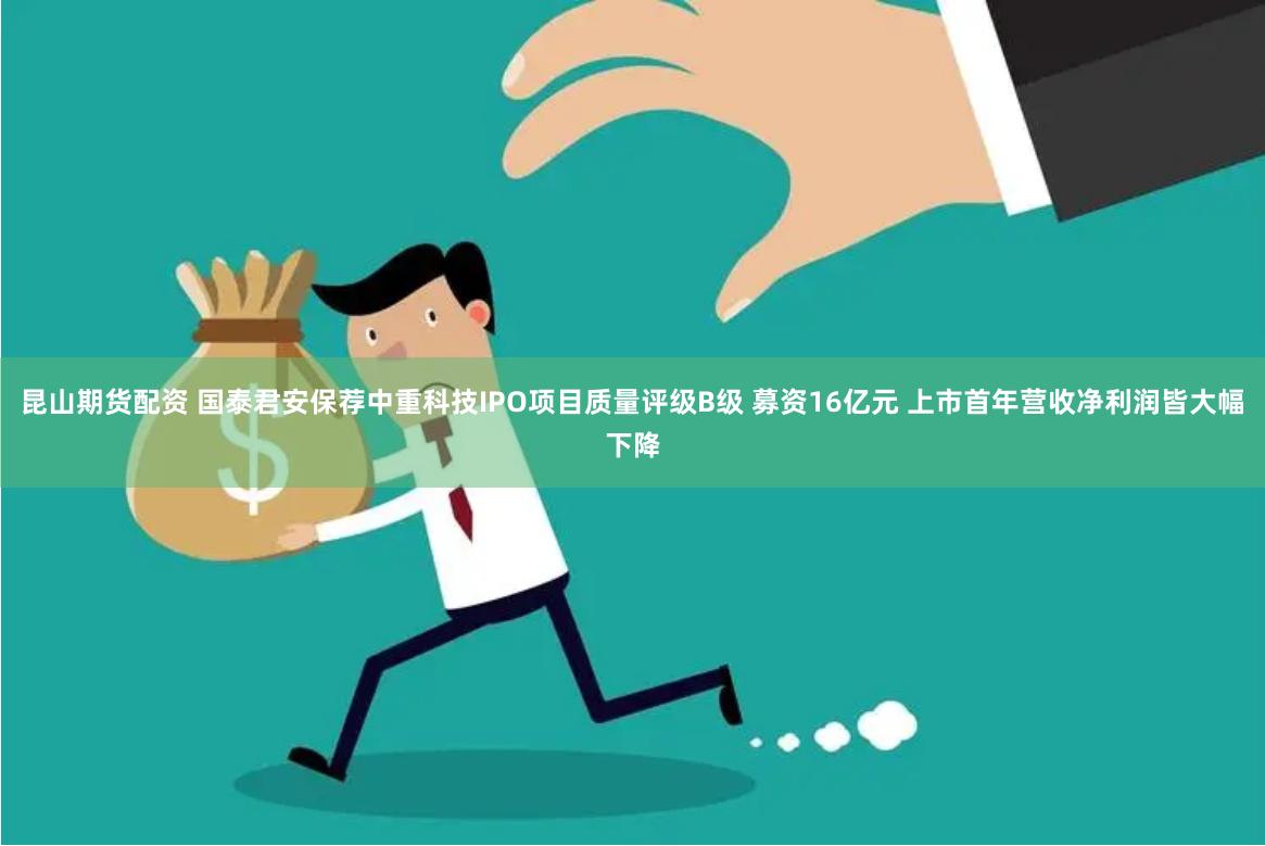 昆山期货配资 国泰君安保荐中重科技IPO项目质量评级B级 募资16亿元 上市首年营收净利润皆大幅下降