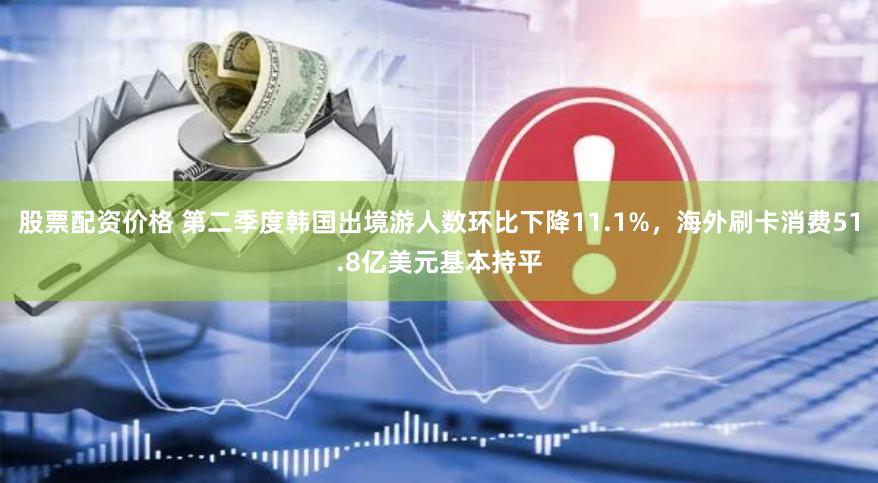 股票配资价格 第二季度韩国出境游人数环比下降11.1%，海外刷卡消费51.8亿美元基本持平