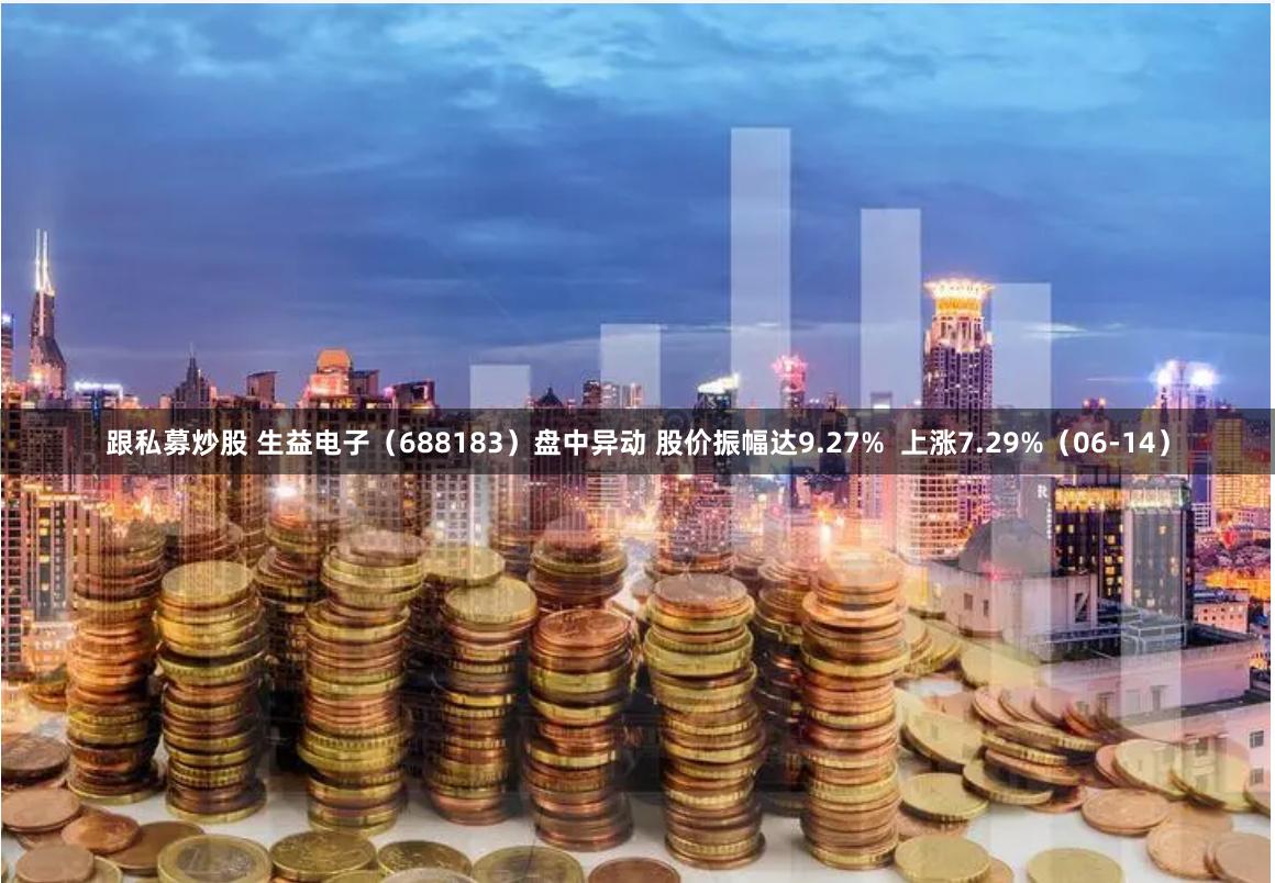 跟私募炒股 生益电子（688183）盘中异动 股价振幅达9.27%  上涨7.29%（06-14）