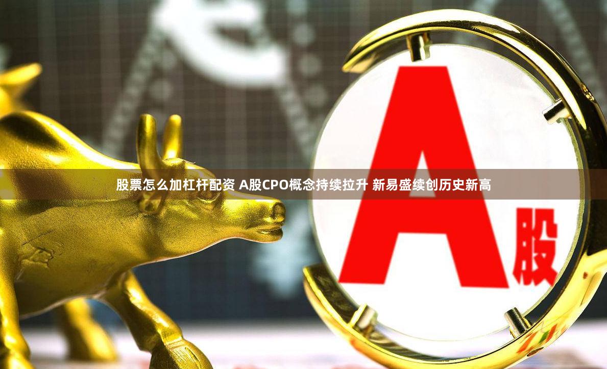 股票怎么加杠杆配资 A股CPO概念持续拉升 新易盛续创历史新高