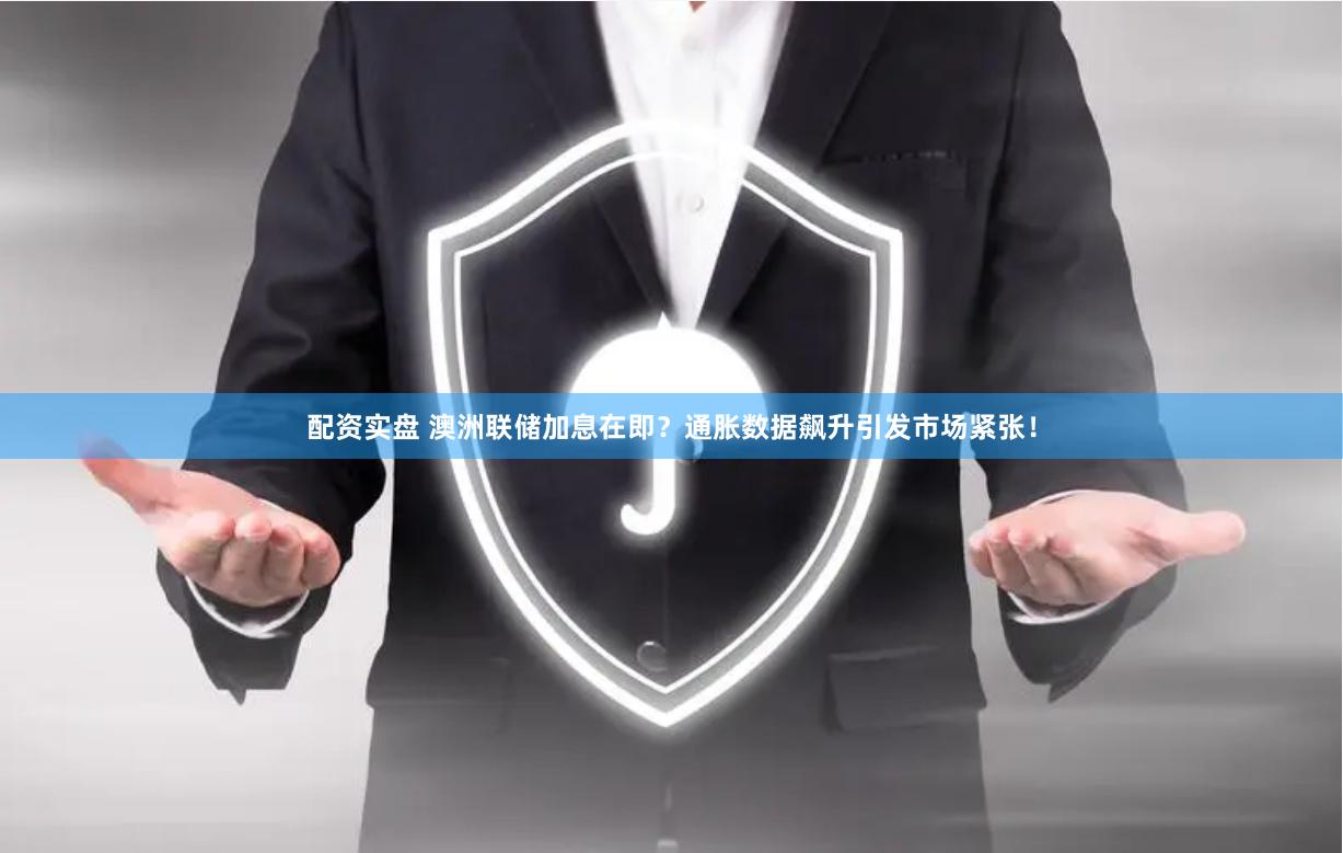 配资实盘 澳洲联储加息在即？通胀数据飙升引发市场紧张！