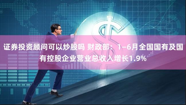 证券投资顾问可以炒股吗 财政部：1—6月全国国有及国有控股企业营业总收入增长1.9%