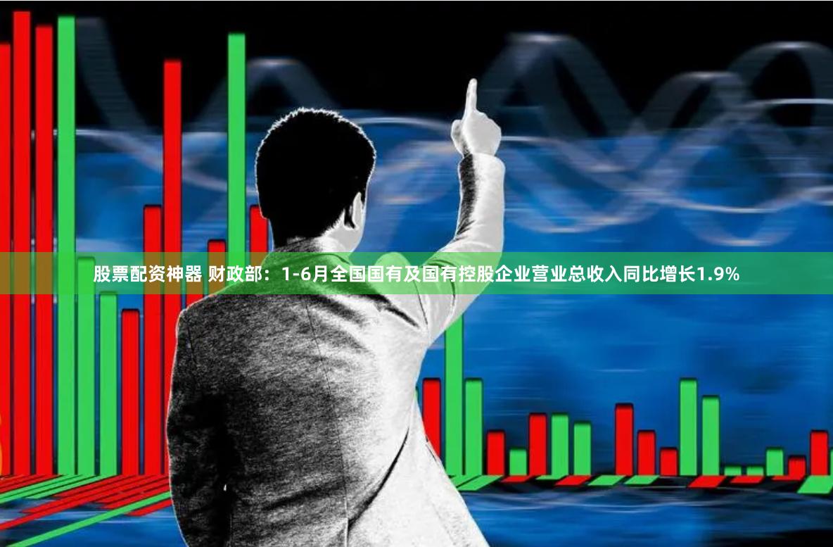 股票配资神器 财政部：1-6月全国国有及国有控股企业营业总收入同比增长1.9%