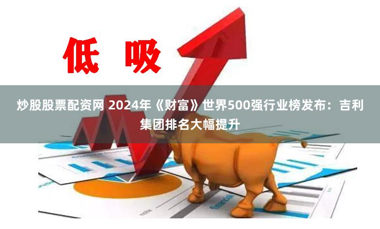 炒股股票配资网 2024年《财富》世界500强行业榜发布：吉利集团排名大幅提升