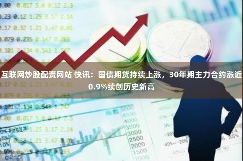 互联网炒股配资网站 快讯：国债期货持续上涨，30年期主力合约涨近0.9%续创历史新高