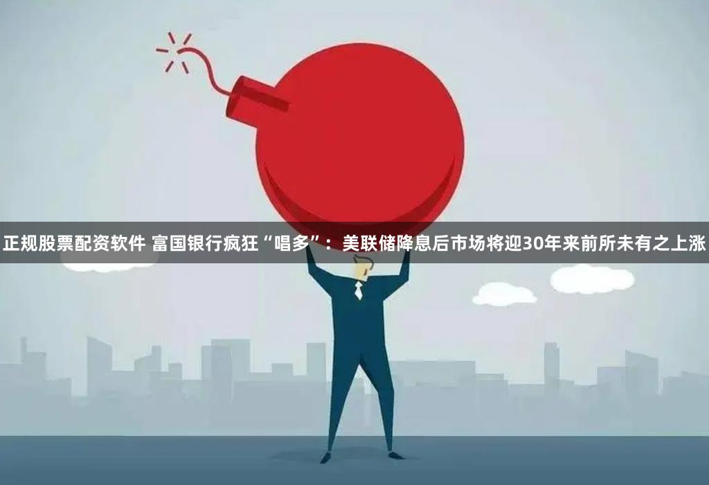 正规股票配资软件 富国银行疯狂“唱多”：美联储降息后市场将迎30年来前所未有之上涨