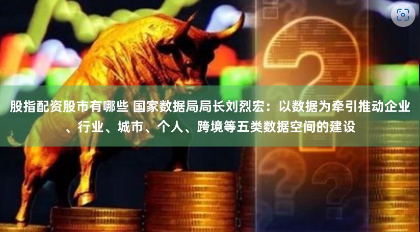 股指配资股市有哪些 国家数据局局长刘烈宏：以数据为牵引推动企业、行业、城市、个人、跨境等五类数据空间的建设