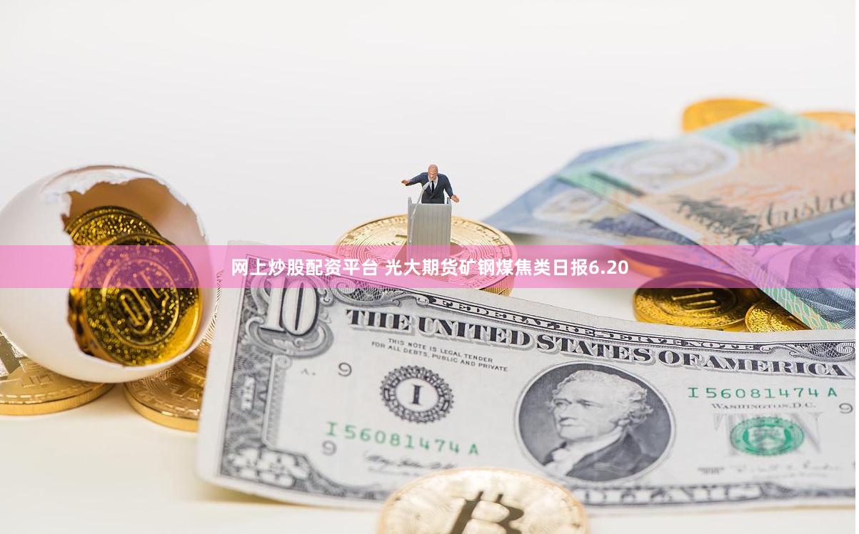 网上炒股配资平台 光大期货矿钢煤焦类日报6.20