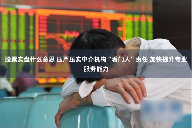 股票实盘什么意思 压严压实中介机构“看门人”责任 加快提升专业服务能力