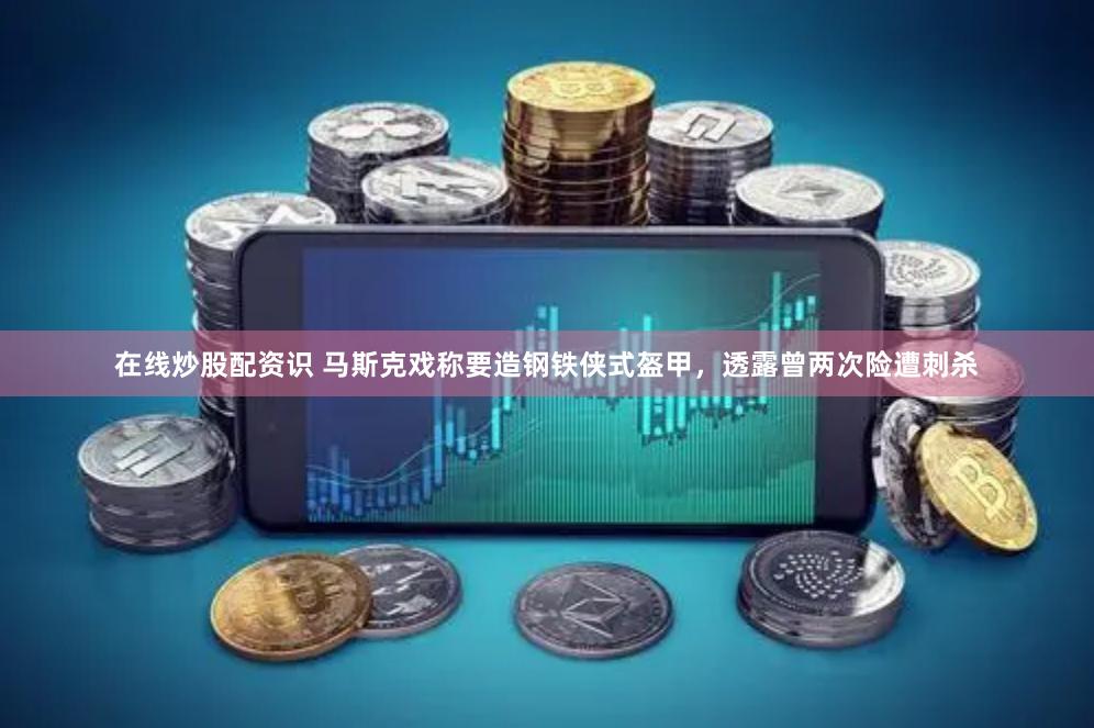 在线炒股配资识 马斯克戏称要造钢铁侠式盔甲，透露曾两次险遭刺杀