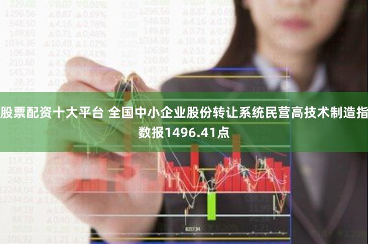 股票配资十大平台 全国中小企业股份转让系统民营高技术制造指数报1496.41点
