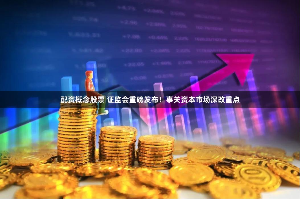 配资概念股票 证监会重磅发布！事关资本市场深改重点