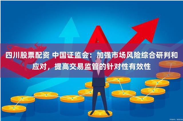 四川股票配资 中国证监会：加强市场风险综合研判和应对，提高交易监管的针对性有效性