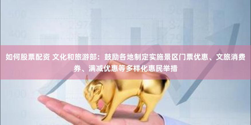 如何股票配资 文化和旅游部：鼓励各地制定实施景区门票优惠、文旅消费券、满减优惠等多样化惠民举措