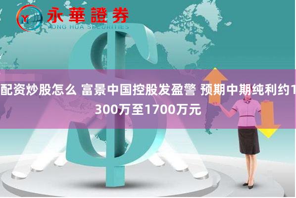 配资炒股怎么 富景中国控股发盈警 预期中期纯利约1300万至1700万元