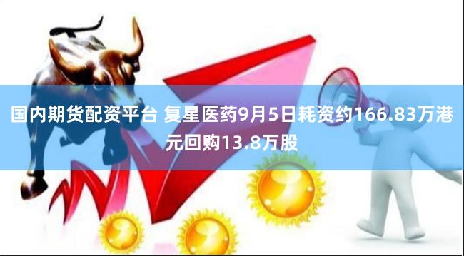 国内期货配资平台 复星医药9月5日耗资约166.83万港元回购13.8万股