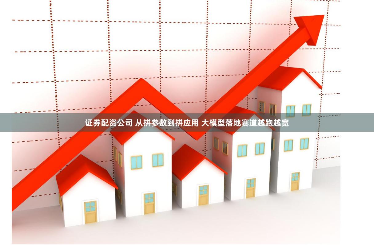 证券配资公司 从拼参数到拼应用 大模型落地赛道越跑越宽