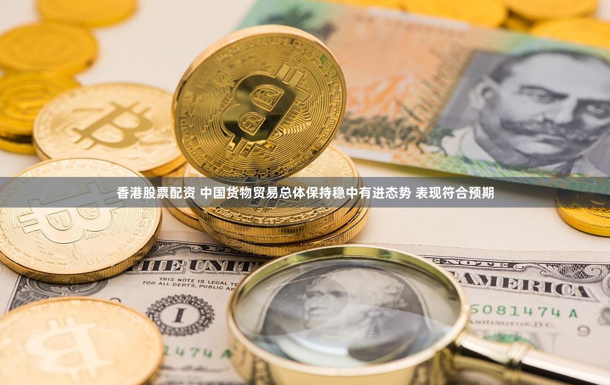 香港股票配资 中国货物贸易总体保持稳中有进态势 表现符合预期