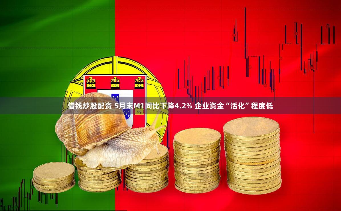 借钱炒股配资 5月末M1同比下降4.2% 企业资金“活化”程度低