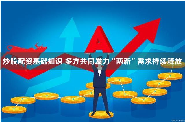 炒股配资基础知识 多方共同发力“两新”需求持续释放