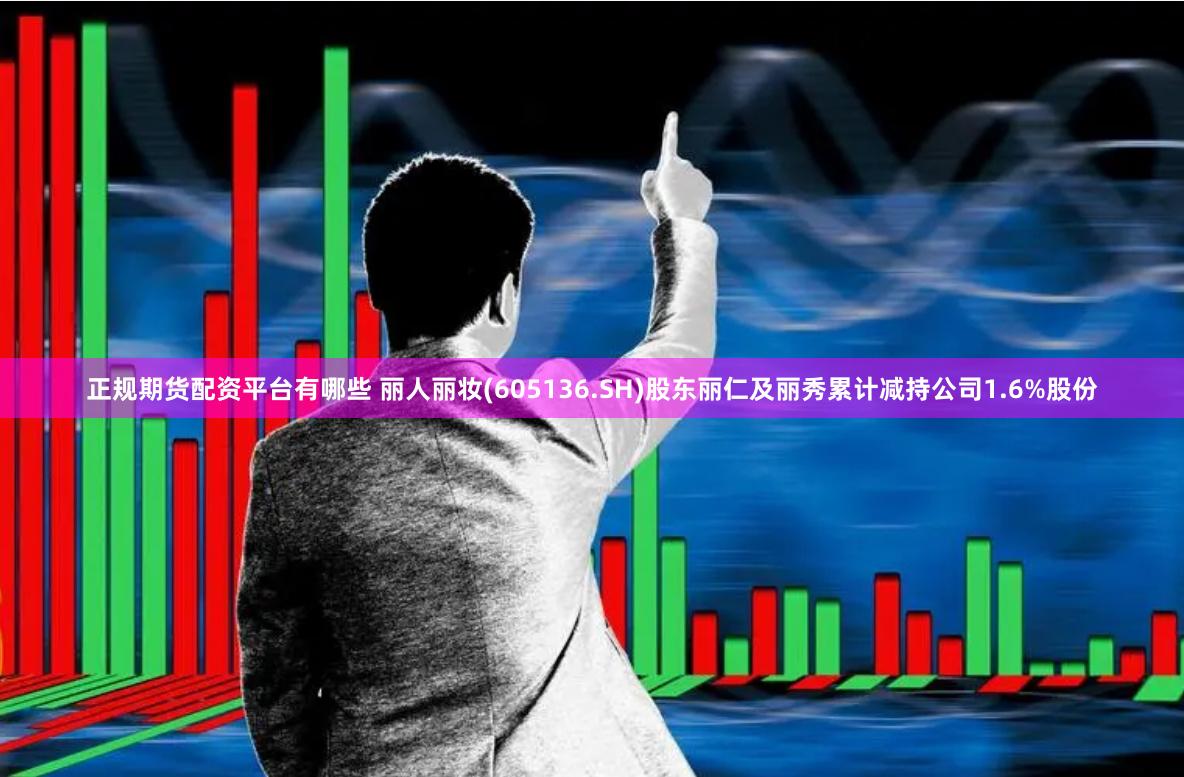 正规期货配资平台有哪些 丽人丽妆(605136.SH)股东丽仁及丽秀累计减持公司1.6%股份
