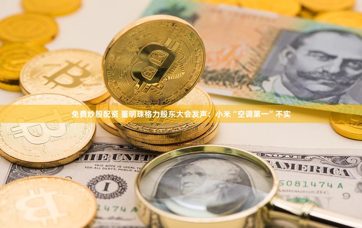 免费炒股配资 董明珠格力股东大会发声：小米“空调第一”不实
