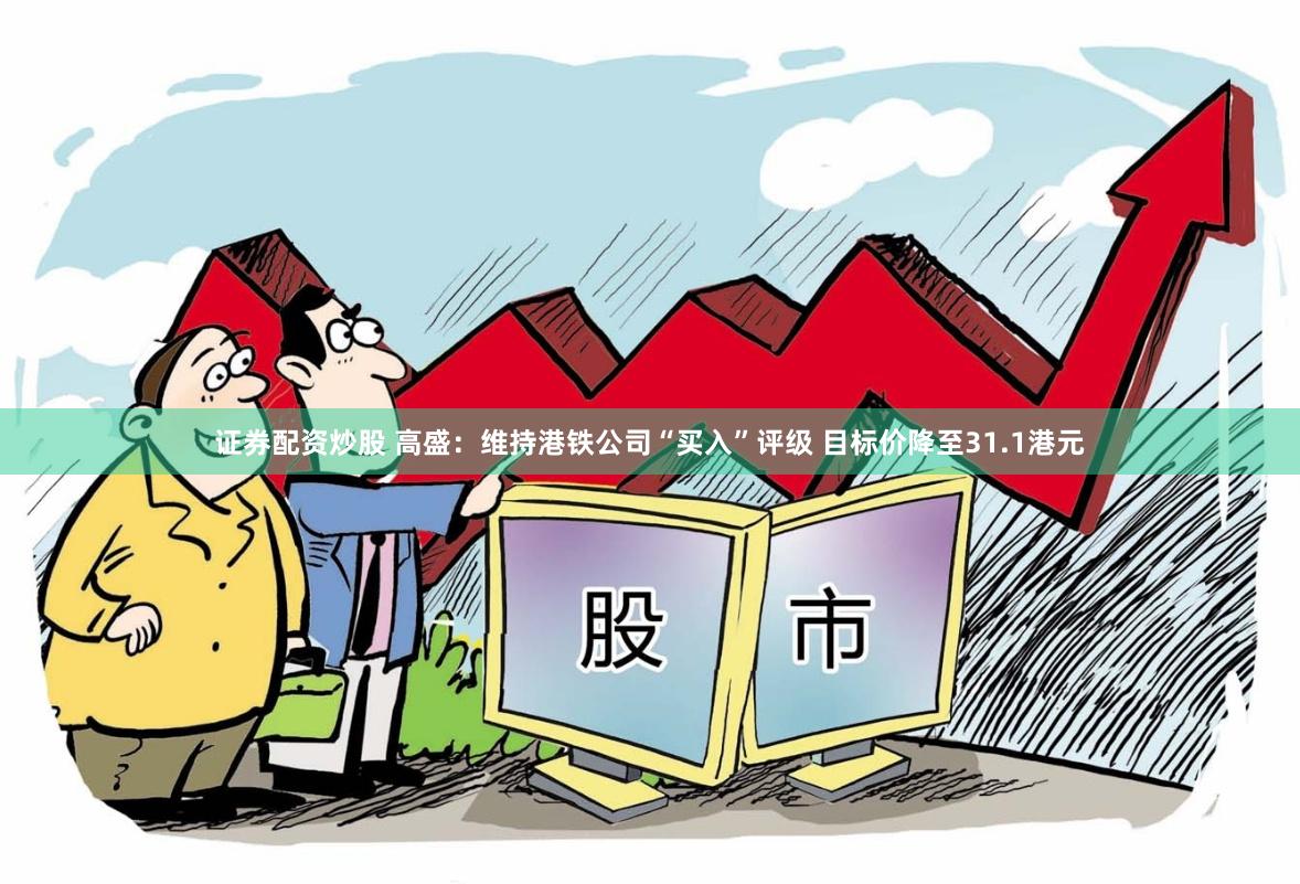 证券配资炒股 高盛：维持港铁公司“买入”评级 目标价降至31.1港元