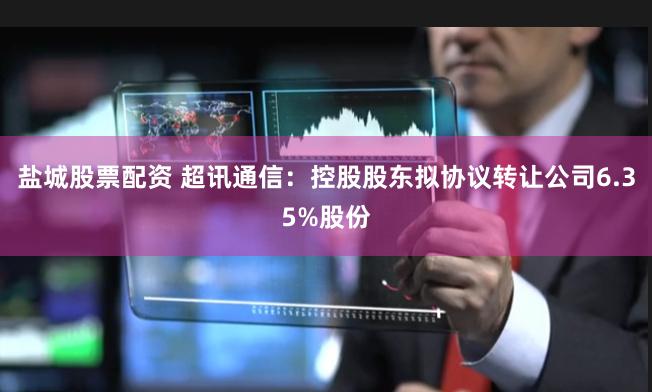 盐城股票配资 超讯通信：控股股东拟协议转让公司6.35%股份