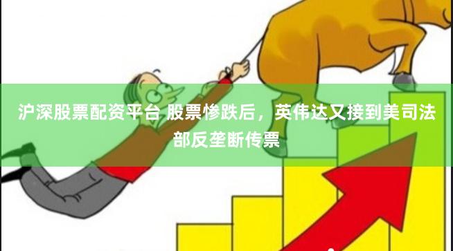 沪深股票配资平台 股票惨跌后，英伟达又接到美司法部反垄断传票