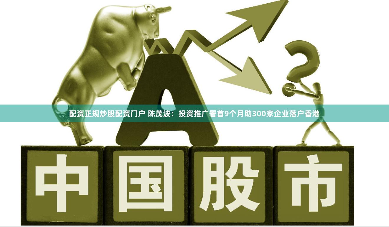 配资正规炒股配资门户 陈茂波：投资推广署首9个月助300家企业落户香港