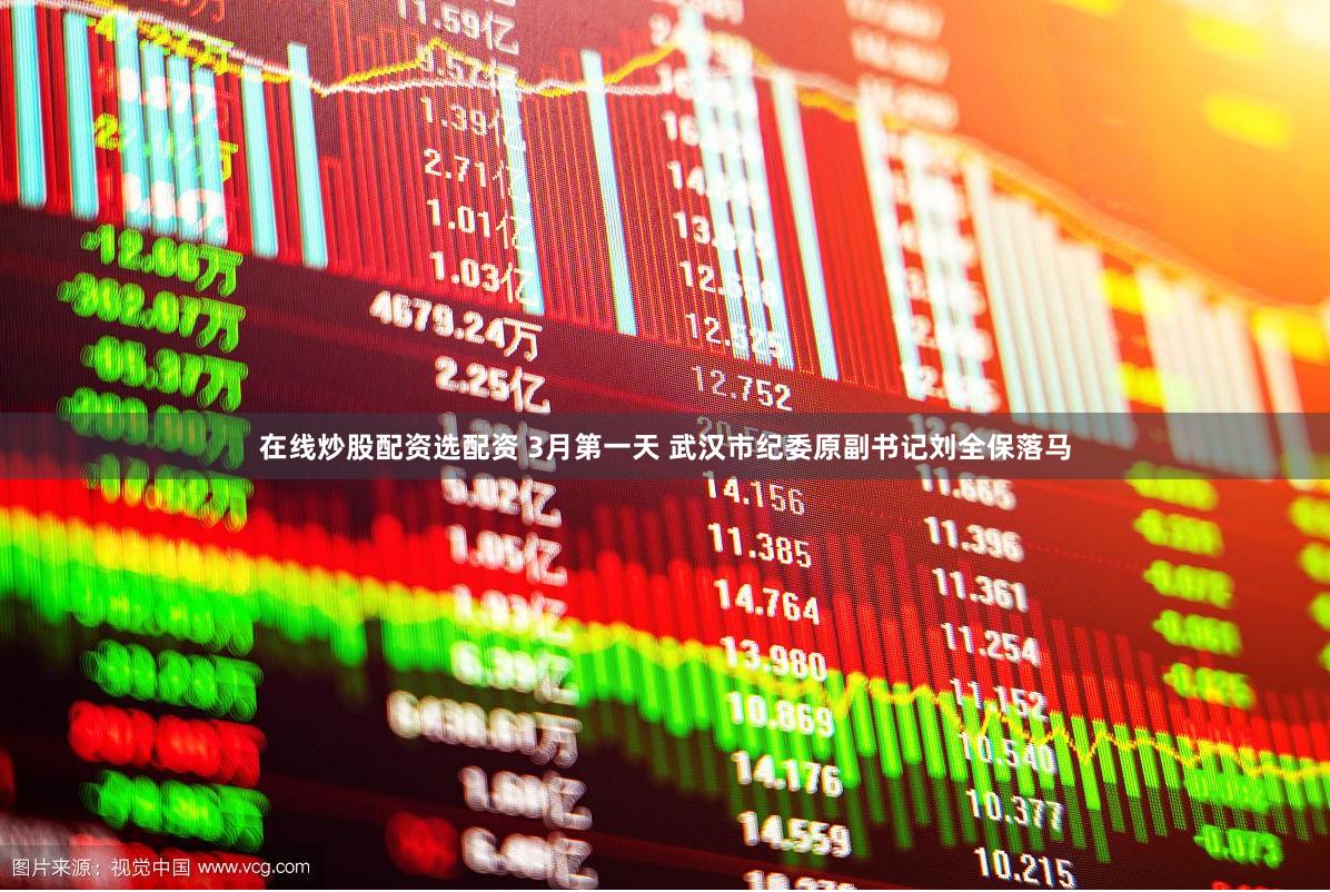 在线炒股配资选配资 3月第一天 武汉市纪委原副书记刘全保落马