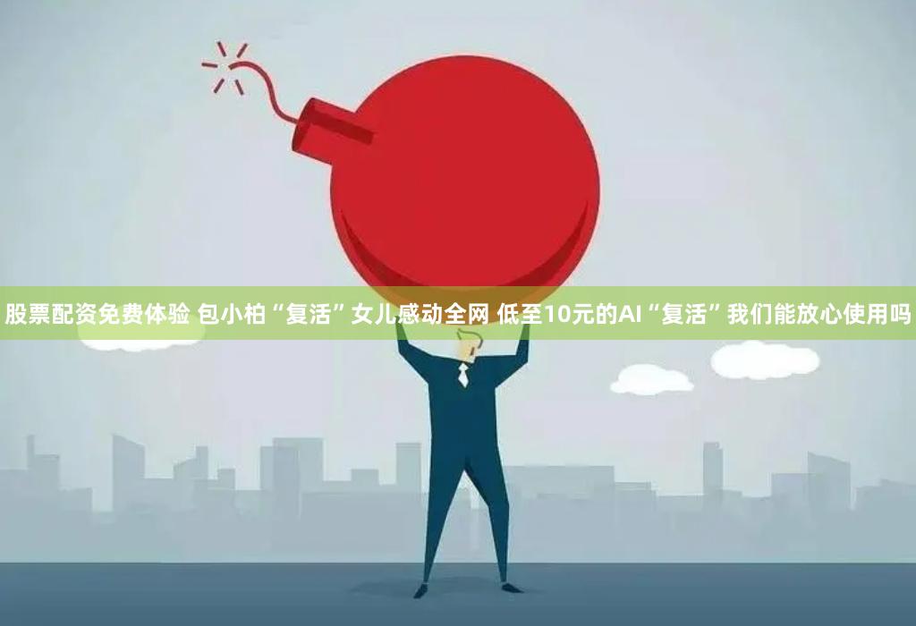 股票配资免费体验 包小柏“复活”女儿感动全网 低至10元的AI“复活”我们能放心使用吗