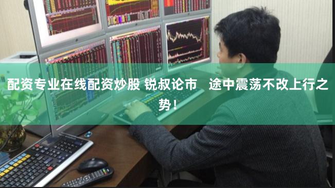 配资专业在线配资炒股 锐叔论市   途中震荡不改上行之势！