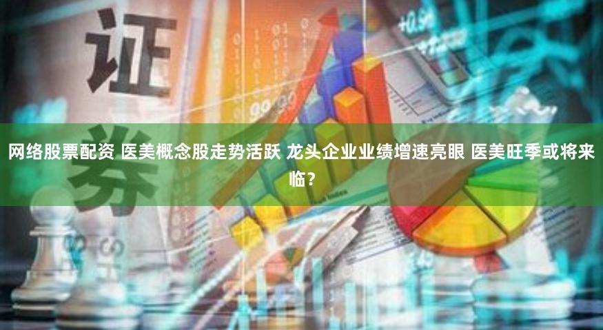 网络股票配资 医美概念股走势活跃 龙头企业业绩增速亮眼 医美旺季或将来临？