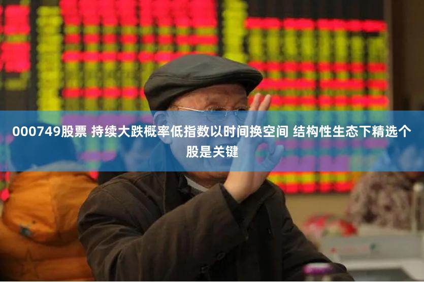 000749股票 持续大跌概率低指数以时间换空间 结构性生态下精选个股是关键