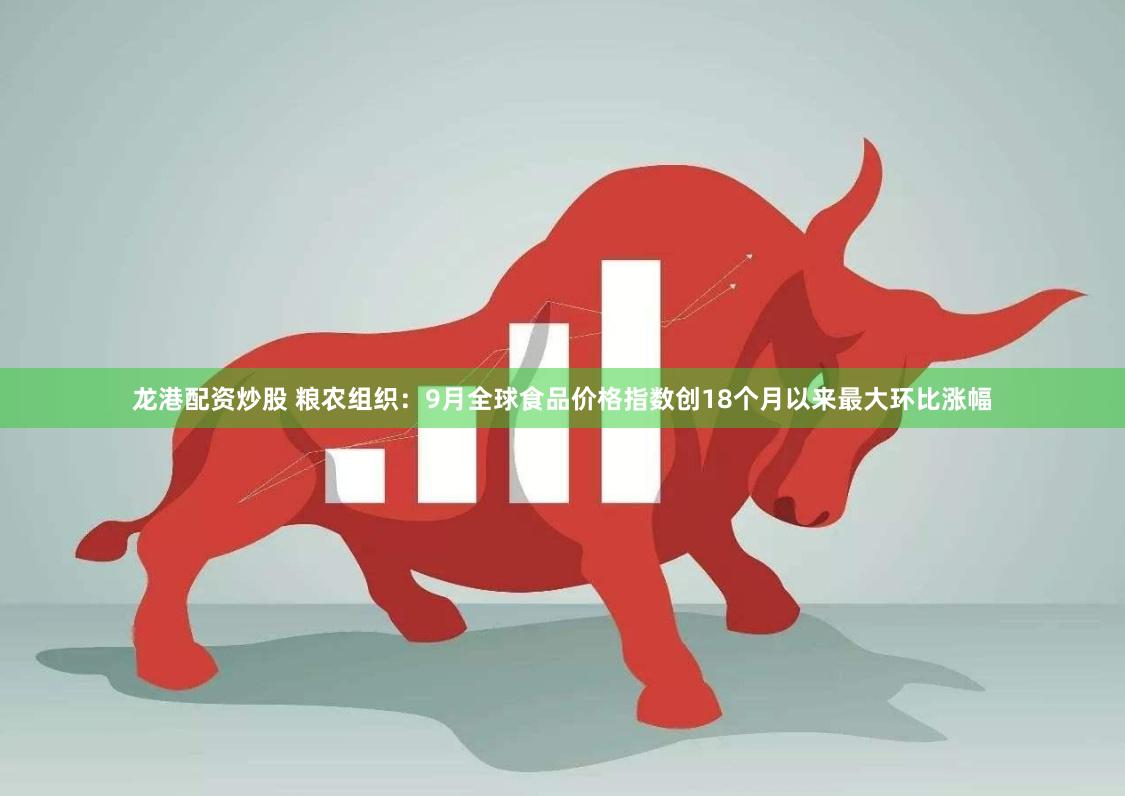 龙港配资炒股 粮农组织：9月全球食品价格指数创18个月以来最大环比涨幅